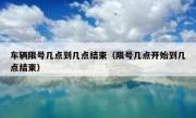 车辆限号几点到几点结束（限号几点开始到几点结束）