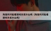 淘宝代付能看到对方买什么吗（淘宝代付能看到对方买什么吗）