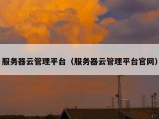 服务器云管理平台（服务器云管理平台官网）
