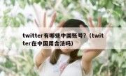 twitter有哪些中国账号?（twitter在中国用合法吗）