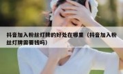 抖音加入粉丝灯牌的好处在哪里（抖音加入粉丝灯牌需要钱吗）