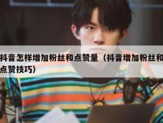 抖音怎样增加粉丝和点赞量（抖音增加粉丝和点赞技巧）