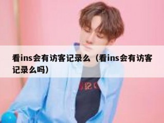 看ins会有访客记录么（看ins会有访客记录么吗）