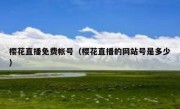 樱花直播免费帐号（樱花直播的网站号是多少）