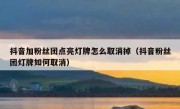 抖音加粉丝团点亮灯牌怎么取消掉（抖音粉丝团灯牌如何取消）