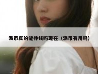 派币真的能挣钱吗现在（派币有用吗）