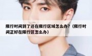限行时间到了还在限行区域怎么办?（限行时间正好在限行区怎么办）