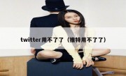 twitter用不了了（推特用不了了）
