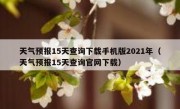 天气预报15天查询下载手机版2021年（天气预报15天查询官网下载）