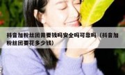 抖音加粉丝团需要钱吗安全吗可靠吗（抖音加粉丝团要花多少钱）