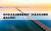 给抖音点关注赚钱是真的?（抖音点关注赚钱是怎么弄的）