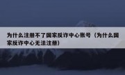 为什么注册不了国家反诈中心账号（为什么国家反诈中心无法注册）