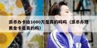 派币办卡给1000万是真的吗吗（派币办理黑金卡是真的吗）