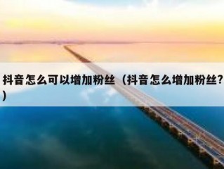 抖音怎么可以增加粉丝（抖音怎么增加粉丝?）