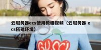 云服务器ecs使用教程视频（云服务器 ecs搭建环境）
