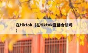 在tiktok（在tiktok直播合法吗）