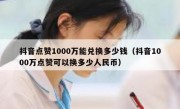 抖音点赞1000万能兑换多少钱（抖音1000万点赞可以换多少人民币）