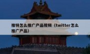推特怎么推广产品视频（twitter怎么推广产品）