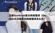注册facebook提示网络错误（facebook注册显示网络错误怎么办）