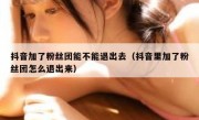 抖音加了粉丝团能不能退出去（抖音里加了粉丝团怎么退出来）