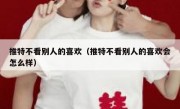 推特不看别人的喜欢（推特不看别人的喜欢会怎么样）