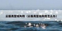 云服务登陆失败（云服务登陆失败怎么办）