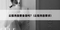 云服务器要备案吗?（云服务器要求）