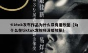 tiktok发布作品为什么没有播放量（为什么在tiktok发视频没播放量）