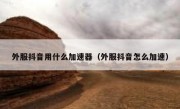 外服抖音用什么加速器（外服抖音怎么加速）