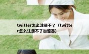 twitter怎么注册不了（twitter怎么注册不了加速器）