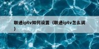 联通iptv如何设置（联通iptv怎么调）