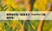 推特加好友门槛是多少（twitter门槛加好友）