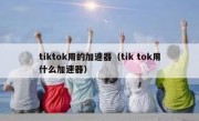 tiktok用的加速器（tik tok用什么加速器）