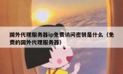 国外代理服务器ip免费访问密钥是什么（免费的国外代理服务器）