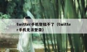 twitter手机登陆不了（twitter手机无法登录）