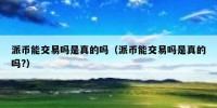 派币能交易吗是真的吗（派币能交易吗是真的吗?）