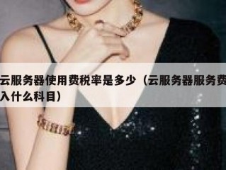 云服务器使用费税率是多少（云服务器服务费入什么科目）