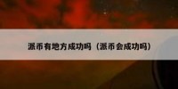 派币有地方成功吗（派币会成功吗）