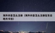 海外抖音怎么注册（海外抖音怎么注册在生日地方卡住）