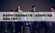 新浪微博下载最新版本下载（新浪微博下载最新版本下载不了）