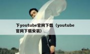 下youtube官网下载（youtube官网下载安装）