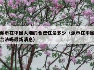 派币在中国大陆的合法性是多少（派币在中国合法吗最新消息）