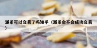 派币可以交易了吗知乎（派币会不会成功交易）