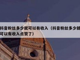 抖音粉丝多少就可以有收入（抖音粉丝多少就可以有收入点赞了）