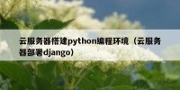 云服务器搭建python编程环境（云服务器部署django）