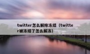 twitter怎么解除冻结（twitter被冻结了怎么解冻）