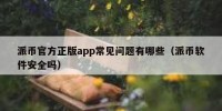 派币官方正版app常见问题有哪些（派币软件安全吗）