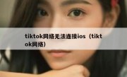 tiktok网络无法连接ios（tiktok网络）
