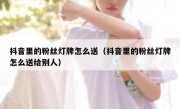 抖音里的粉丝灯牌怎么送（抖音里的粉丝灯牌怎么送给别人）