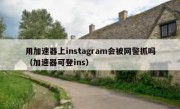 用加速器上instagram会被网警抓吗（加速器可登ins）